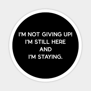 I'm not giving up! I'm still here and I'm staying. Magnet